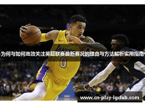 为何与如何高效关注英超联赛最新赛况的理由与方法解析实用指南 为何与如何高效关注英超联赛最新赛况的理由与方法解析实用指南
