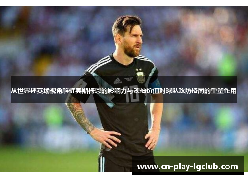从世界杯赛场视角解析奥斯梅恩的影响力与领袖价值对球队攻防格局的重塑作用 从世界杯赛场视角解析奥斯梅恩的影响力与领袖价值对球队攻防格局的重塑作用