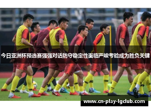 今日亚洲杯预选赛强强对话防守稳定性面临严峻考验成为胜负关键