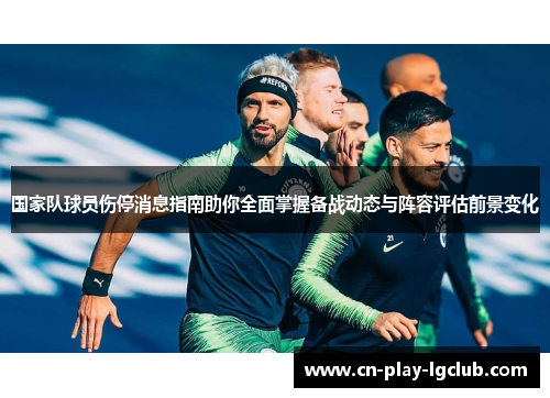 国家队球员伤停消息指南助你全面掌握备战动态与阵容评估前景变化 国家队球员伤停消息指南助你全面掌握备战动态与阵容评估前景变化