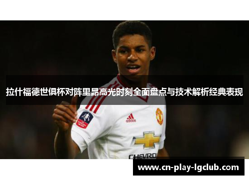 拉什福德世俱杯对阵里昂高光时刻全面盘点与技术解析经典表现