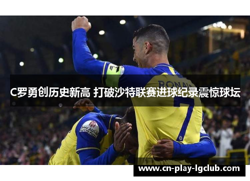 C罗勇创历史新高 打破沙特联赛进球纪录震惊球坛