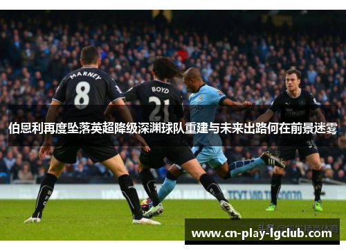 伯恩利再度坠落英超降级深渊球队重建与未来出路何在前景迷雾