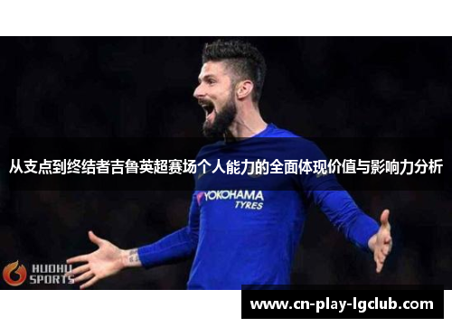 从支点到终结者吉鲁英超赛场个人能力的全面体现价值与影响力分析 从支点到终结者吉鲁英超赛场个人能力的全面体现价值与影响力分析
