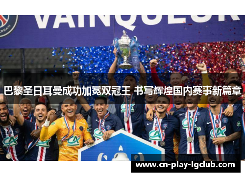 巴黎圣日耳曼成功加冕双冠王 书写辉煌国内赛事新篇章 巴黎圣日耳曼成功加冕双冠王 书写辉煌国内赛事新篇章