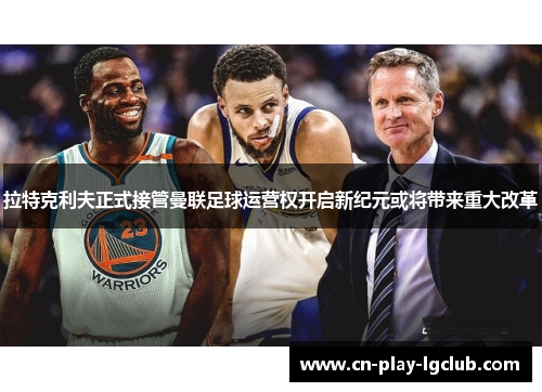 拉特克利夫正式接管曼联足球运营权开启新纪元或将带来重大改革 拉特克利夫正式接管曼联足球运营权开启新纪元或将带来重大改革