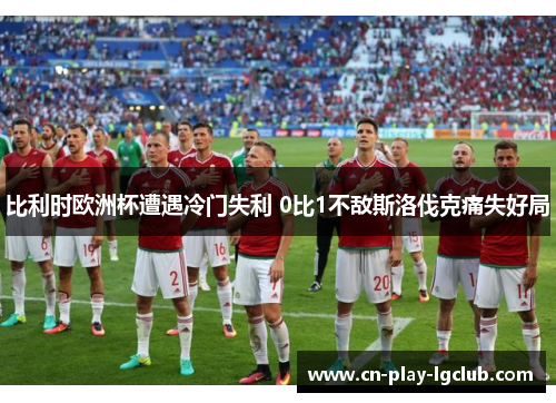 比利时欧洲杯遭遇冷门失利 0比1不敌斯洛伐克痛失好局 比利时欧洲杯遭遇冷门失利 0比1不敌斯洛伐克痛失好局
