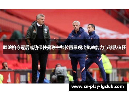 滕哈格夺冠后成功保住曼联主帅位置展现出执教能力与球队信任 滕哈格夺冠后成功保住曼联主帅位置展现出执教能力与球队信任