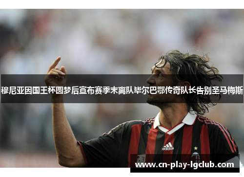 穆尼亚因国王杯圆梦后宣布赛季末离队毕尔巴鄂传奇队长告别圣马梅斯