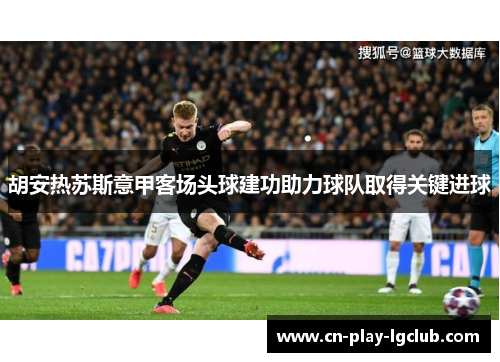 胡安热苏斯意甲客场头球建功助力球队取得关键进球 胡安热苏斯意甲客场头球建功助力球队取得关键进球