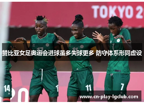 赞比亚女足奥运会进球虽多失球更多 防守体系形同虚设