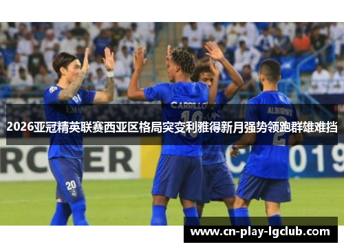 2026亚冠精英联赛西亚区格局突变利雅得新月强势领跑群雄难挡