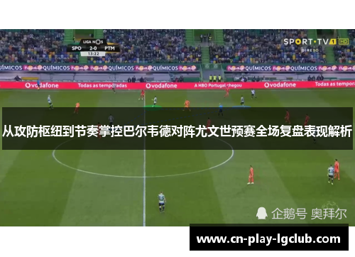 从攻防枢纽到节奏掌控巴尔韦德对阵尤文世预赛全场复盘表现解析