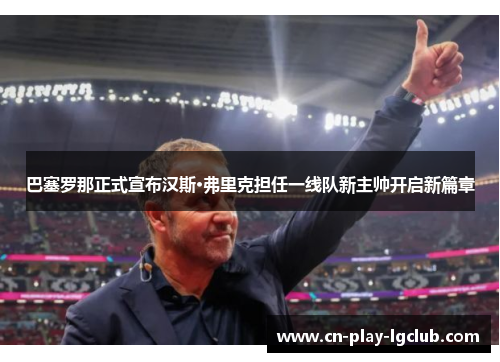 巴塞罗那正式宣布汉斯·弗里克担任一线队新主帅开启新篇章