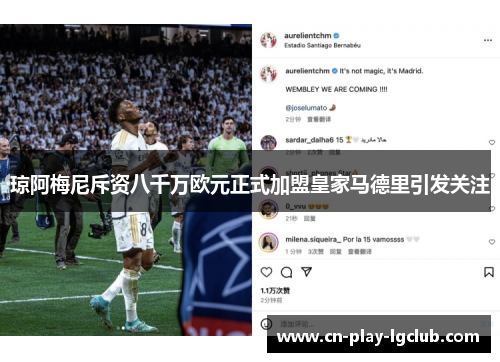 琼阿梅尼斥资八千万欧元正式加盟皇家马德里引发关注