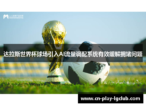 达拉斯世界杯球场引入AI流量调配系统有效缓解拥堵问题 达拉斯世界杯球场引入AI流量调配系统有效缓解拥堵问题