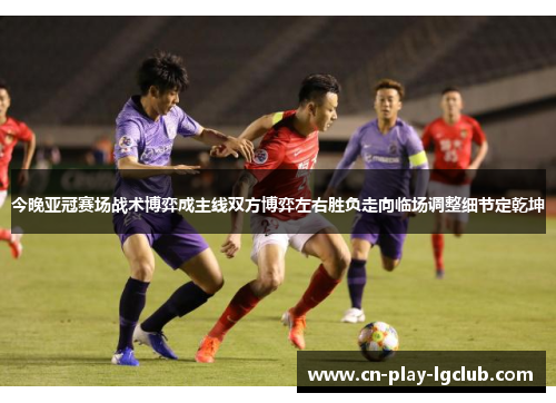 今晚亚冠赛场战术博弈成主线双方博弈左右胜负走向临场调整细节定乾坤 今晚亚冠赛场战术博弈成主线双方博弈左右胜负走向临场调整细节定乾坤