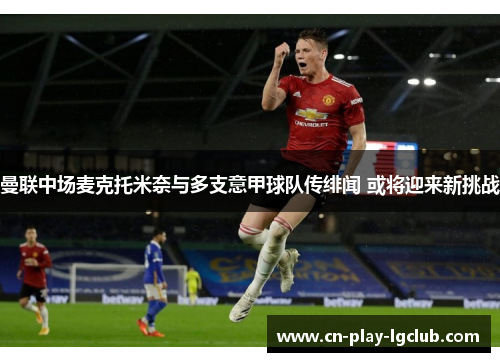 曼联中场麦克托米奈与多支意甲球队传绯闻 或将迎来新挑战 曼联中场麦克托米奈与多支意甲球队传绯闻 或将迎来新挑战